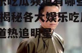 娱乐吃瓜频道有哪些明星,揭秘各大娱乐吃瓜频道热追明星