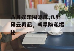 八月娱乐圈吃瓜,八卦风云再起，明星隐私揭秘
