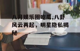 八月娱乐圈吃瓜,八卦风云再起，明星隐私揭秘