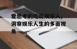 爱思考的吃瓜娱乐人,洞察娱乐人生的多面视角