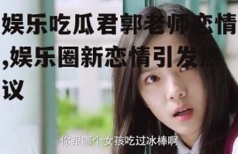 娱乐吃瓜君郭老师恋情,娱乐圈新恋情引发热议