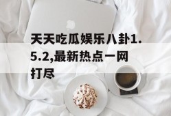 天天吃瓜娱乐八卦1.5.2,最新热点一网打尽