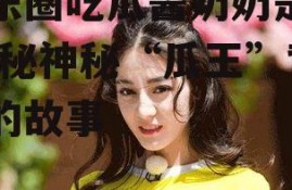 娱乐圈吃瓜酱奶奶是谁,揭秘神秘“瓜王”背后的故事