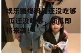 娱乐圈爆料瓜还没吃够,瓜还没吃够，新瓜即将来袭！