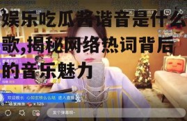 娱乐吃瓜酱谐音是什么歌,揭秘网络热词背后的音乐魅力