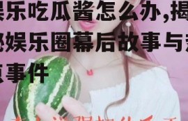 娱乐吃瓜酱怎么办,揭秘娱乐圈幕后故事与热点事件