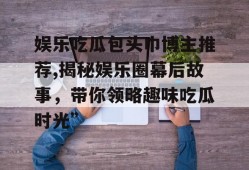 娱乐吃瓜包头巾博主推荐,揭秘娱乐圈幕后故事，带你领略趣味吃瓜时光”