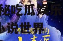 吃瓜娱乐作者有哪些小说,揭秘吃瓜娱乐作者们的小说世界