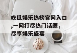 吃瓜娱乐热榜官网入口,一网打尽热门话题，尽享娱乐盛宴