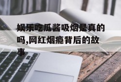 娱乐吃瓜酱吸烟是真的吗,网红烟瘾背后的故事