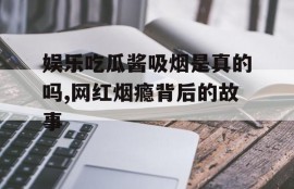 娱乐吃瓜酱吸烟是真的吗,网红烟瘾背后的故事