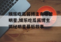 娱乐吃瓜酱博主有哪些明星,娱乐吃瓜酱博主揭秘明星幕后故事