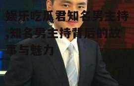 娱乐吃瓜君知名男主持,知名男主持背后的故事与魅力