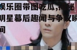 娱乐圈带图吃瓜,揭秘明星幕后趣闻与争议瞬间