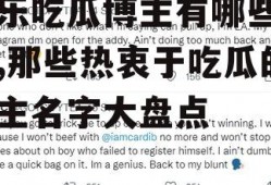 娱乐吃瓜博主有哪些名字,那些热衷于吃瓜的博主名字大盘点