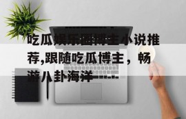 吃瓜娱乐圈博主小说推荐,跟随吃瓜博主，畅游八卦海洋
