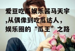 爱豆吃瓜娱乐酱马天宇,从偶像到吃瓜达人，娱乐圈的“瓜王”之路