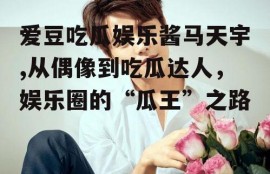 爱豆吃瓜娱乐酱马天宇,从偶像到吃瓜达人，娱乐圈的“瓜王”之路