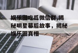 娱乐圈吃瓜微信群,揭秘明星幕后故事，揭秘娱乐圈真相