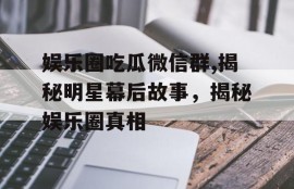 娱乐圈吃瓜微信群,揭秘明星幕后故事，揭秘娱乐圈真相