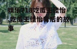 娱乐718吃瓜王佳怡,吃瓜王佳怡背后的故事