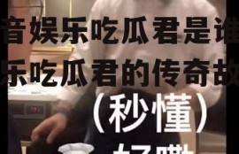 抖音娱乐吃瓜君是谁,娱乐吃瓜君的传奇故事