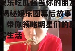 娱乐吃瓜酱当你的朋友,揭秘娱乐圈幕后故事，带你领略明星们的真实生活