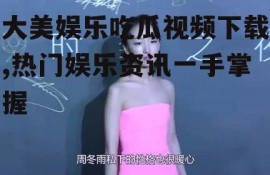 大美娱乐吃瓜视频下载,热门娱乐资讯一手掌握