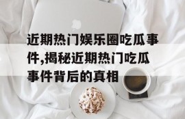 近期热门娱乐圈吃瓜事件,揭秘近期热门吃瓜事件背后的真相