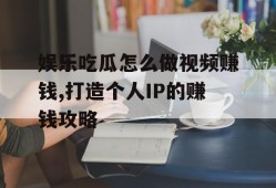 娱乐吃瓜怎么做视频赚钱,打造个人IP的赚钱攻略