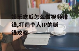 娱乐吃瓜怎么做视频赚钱,打造个人IP的赚钱攻略