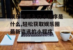 娱乐吃瓜入口小程序是什么,轻松获取娱乐圈最新资讯的小程序