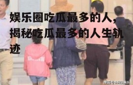 娱乐圈吃瓜最多的人,揭秘吃瓜最多的人生轨迹