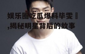 娱乐圈吃瓜爆料毕雯珺,揭秘明星背后的故事