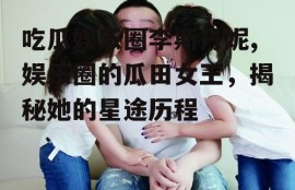 吃瓜娱乐圈李斯丹妮,娱乐圈的瓜田女王，揭秘她的星途历程