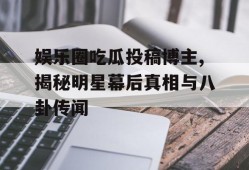 娱乐圈吃瓜投稿博主,揭秘明星幕后真相与八卦传闻