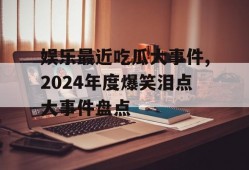 娱乐最近吃瓜大事件,2024年度爆笑泪点大事件盘点