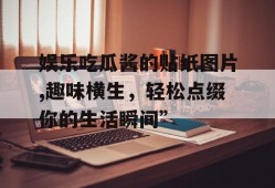 娱乐吃瓜酱的贴纸图片,趣味横生，轻松点缀你的生活瞬间”