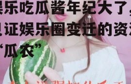 娱乐吃瓜酱年纪大了,见证娱乐圈变迁的资深“瓜农”