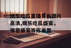 娱乐吃瓜直播页面图片高清,娱乐吃瓜盛宴，视觉盛宴等你来赏