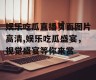 娱乐吃瓜直播页面图片高清,娱乐吃瓜盛宴，视觉盛宴等你来赏