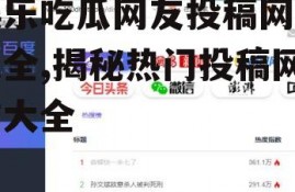 娱乐吃瓜网友投稿网站大全,揭秘热门投稿网站大全