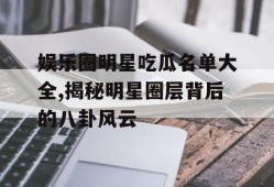 娱乐圈明星吃瓜名单大全,揭秘明星圈层背后的八卦风云