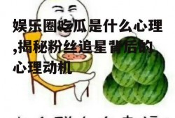 娱乐圈吃瓜是什么心理,揭秘粉丝追星背后的心理动机