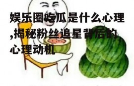 娱乐圈吃瓜是什么心理,揭秘粉丝追星背后的心理动机