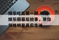 娱乐吃瓜第一期,揭秘娱乐圈幕后故事，带你领略明星真实生活