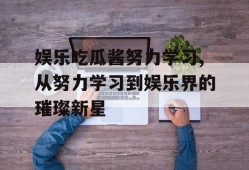 娱乐吃瓜酱努力学习,从努力学习到娱乐界的璀璨新星