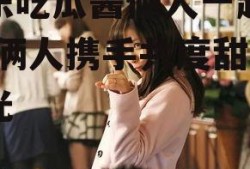 娱乐吃瓜酱俩人一起将就,俩人携手共度甜蜜时光