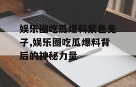 娱乐圈吃瓜爆料紫色兔子,娱乐圈吃瓜爆料背后的神秘力量