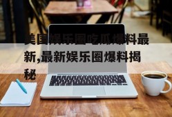 美国娱乐圈吃瓜爆料最新,最新娱乐圈爆料揭秘